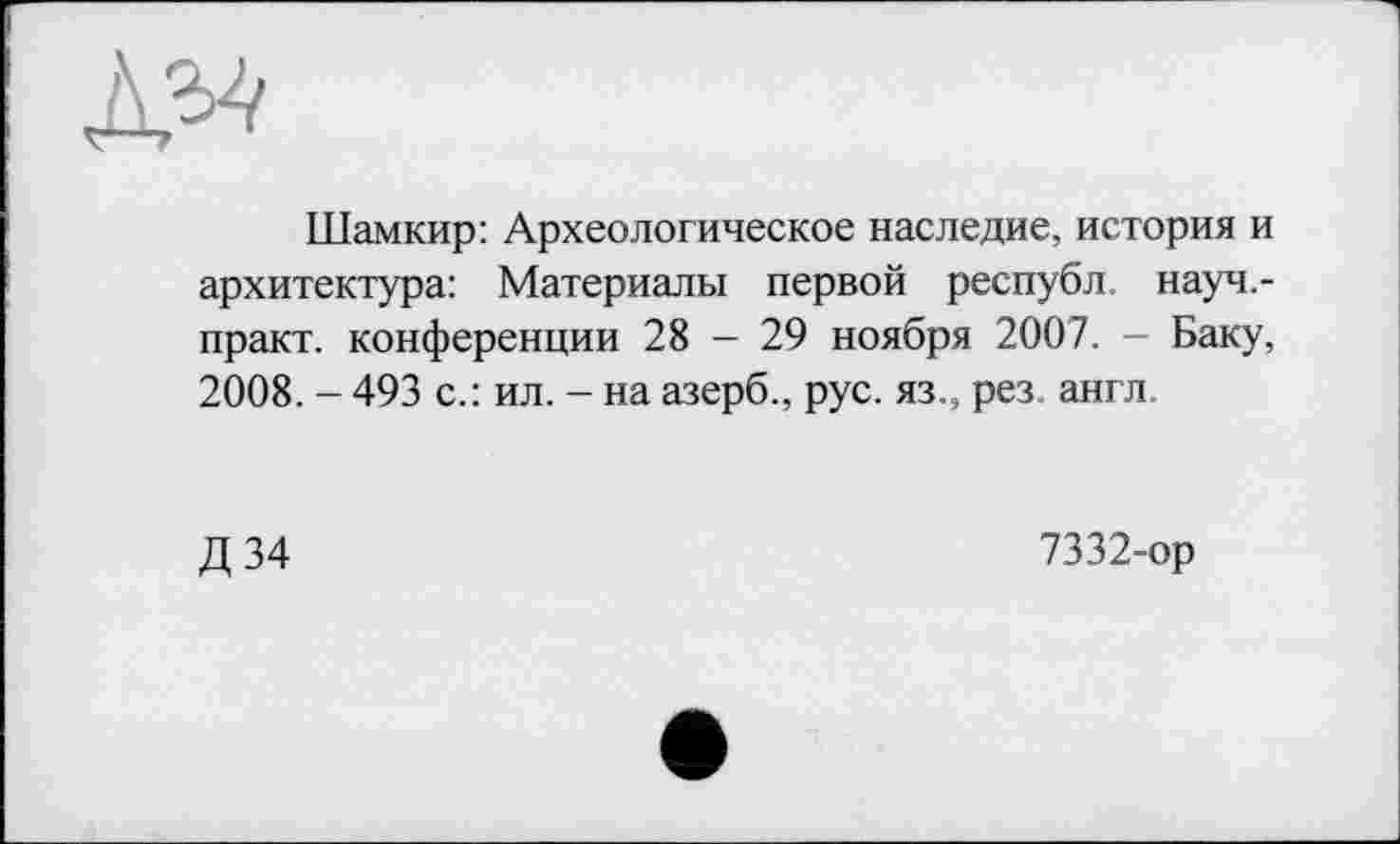 ﻿да
Шамкир: Археологическое наследие, история и архитектура: Материалы первой республ. науч.-практ. конференции 28 - 29 ноября 2007. - Баку, 2008. - 493 с.: ил. - на азерб., рус. яз., рез англ.
Д34
7332-ор